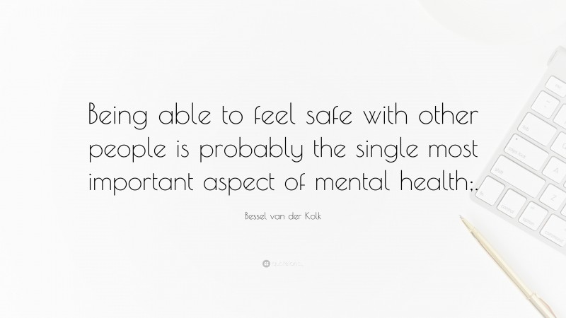 Bessel van der Kolk Quote: “Being able to feel safe with other people is probably the single most important aspect of mental health;.”