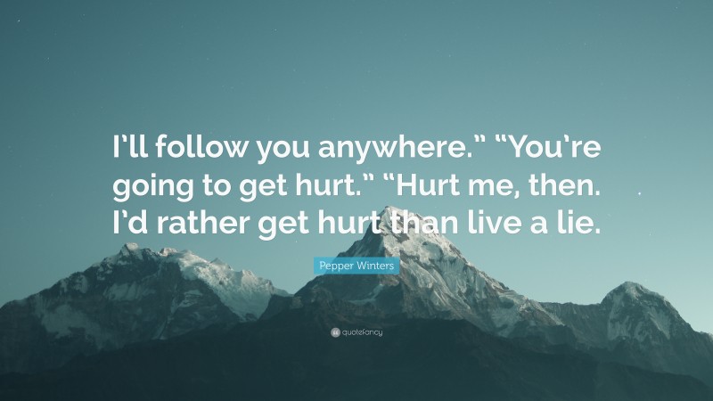 Pepper Winters Quote: “I’ll follow you anywhere.” “You’re going to get hurt.” “Hurt me, then. I’d rather get hurt than live a lie.”