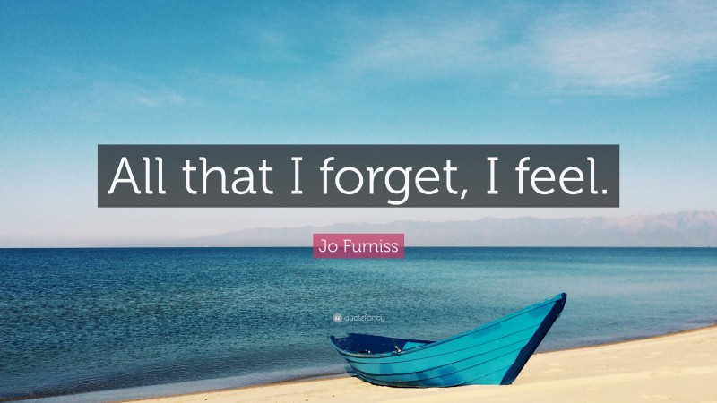 Jo Furniss Quote: “All that I forget, I feel.”