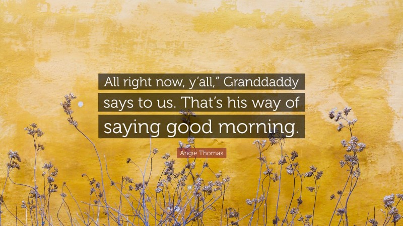 Angie Thomas Quote: “All right now, y’all,” Granddaddy says to us. That’s his way of saying good morning.”