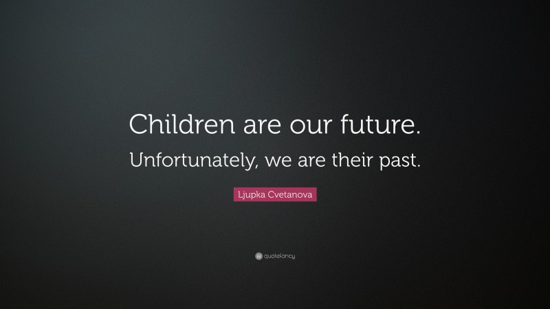 Ljupka Cvetanova Quote: “Children are our future. Unfortunately, we are their past.”