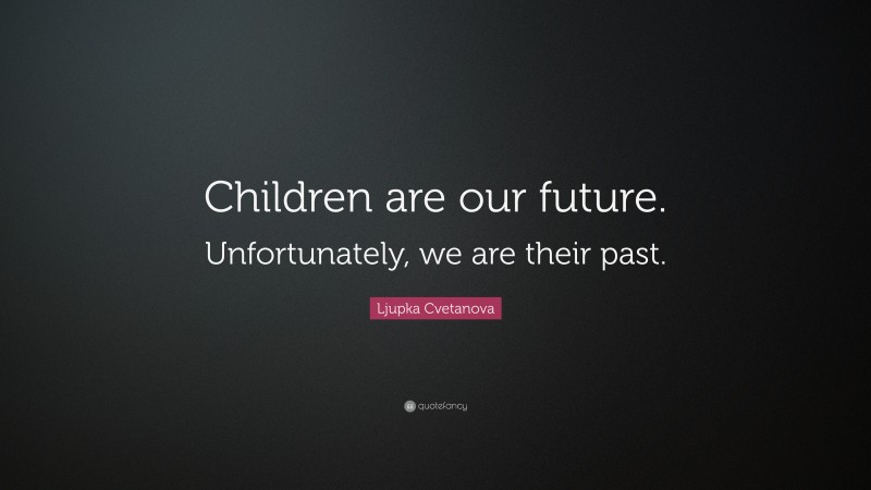 Ljupka Cvetanova Quote: “Children are our future. Unfortunately, we are their past.”