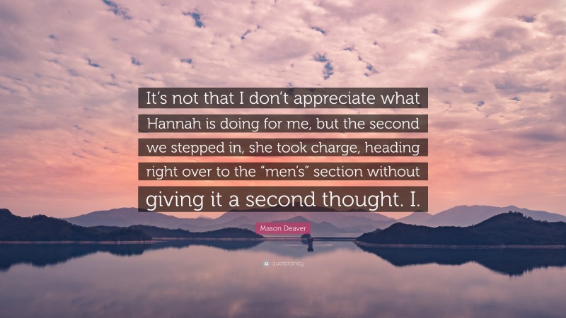 Mason Deaver Quote: “It’s not that I don’t appreciate what Hannah is doing for me, but the second we stepped in, she took charge, heading right over to the “men’s” section without giving it a second thought. I.”