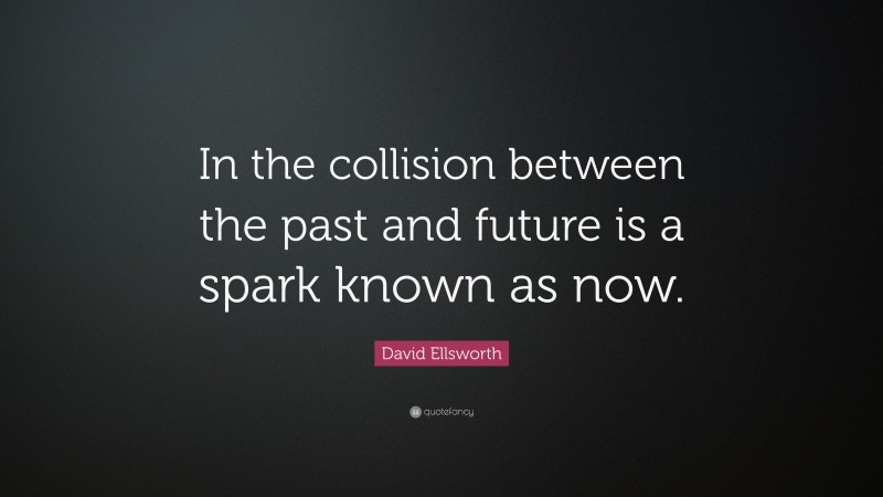 David Ellsworth Quote: “In the collision between the past and future is a spark known as now.”