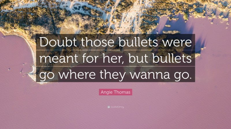 Angie Thomas Quote: “Doubt those bullets were meant for her, but bullets go where they wanna go.”