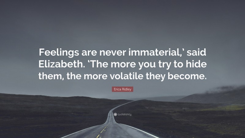 Erica Ridley Quote: “Feelings are never immaterial,’ said Elizabeth. ‘The more you try to hide them, the more volatile they become.”