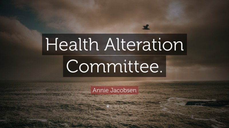 Annie Jacobsen Quote: “Health Alteration Committee.”