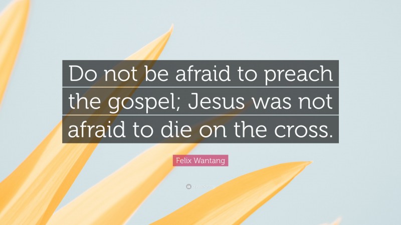 Felix Wantang Quote: “Do not be afraid to preach the gospel; Jesus was not afraid to die on the cross.”