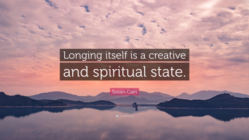 Susan Cain Quote: “Longing itself is a creative and spiritual state.”