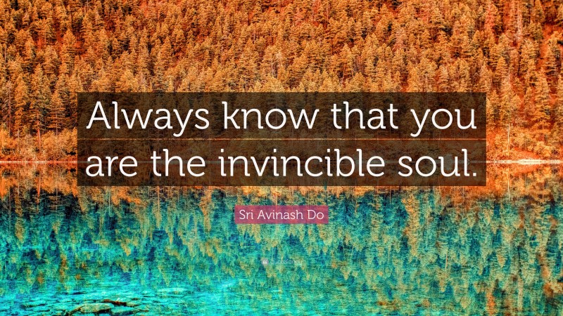 Sri Avinash Do Quote: “Always know that you are the invincible soul.”