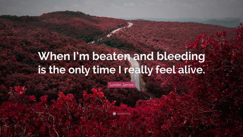 Lorelei James Quote: “When I’m beaten and bleeding is the only time I really feel alive.”