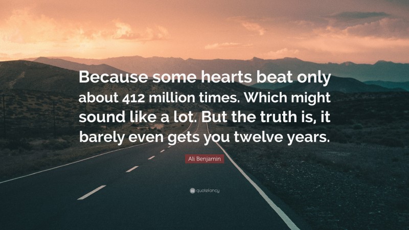 Ali Benjamin Quote: “Because some hearts beat only about 412 million times. Which might sound like a lot. But the truth is, it barely even gets you twelve years.”