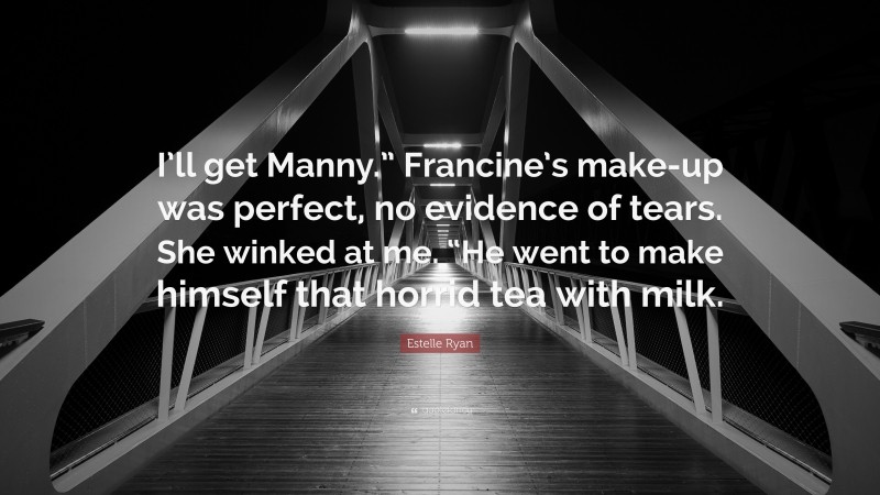 Estelle Ryan Quote: “I’ll get Manny.” Francine’s make-up was perfect, no evidence of tears. She winked at me. “He went to make himself that horrid tea with milk.”