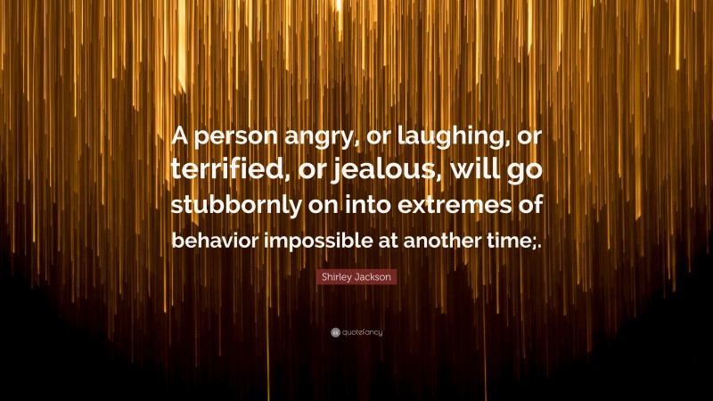 Shirley Jackson Quote: “A person angry, or laughing, or terrified, or jealous, will go stubbornly on into extremes of behavior impossible at another time;.”