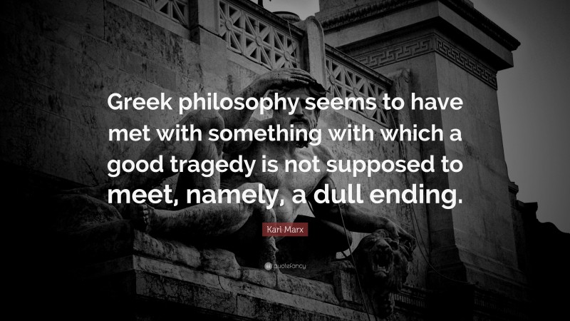 Karl Marx Quote: “Greek philosophy seems to have met with something with which a good tragedy is not supposed to meet, namely, a dull ending.”