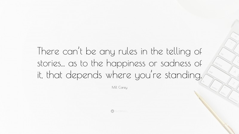 M.R. Carey Quote: “There can’t be any rules in the telling of stories... as to the happiness or sadness of it, that depends where you’re standing.”