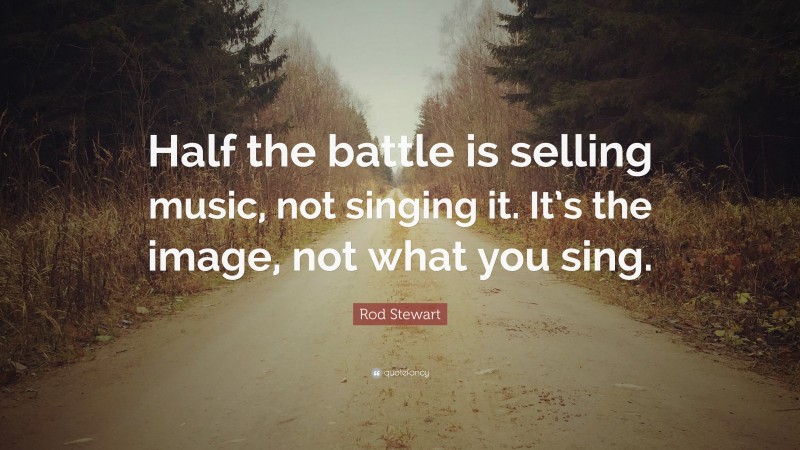 Rod Stewart Quote: “Half the battle is selling music, not singing it. It’s the image, not what you sing.”