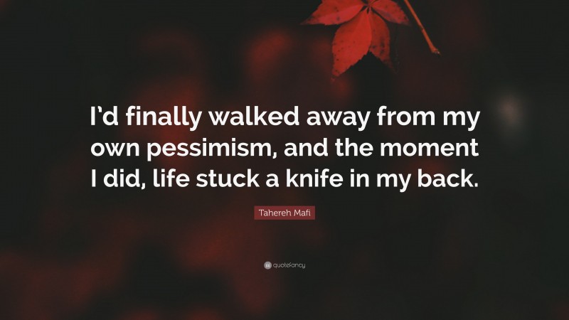 Tahereh Mafi Quote: “I’d finally walked away from my own pessimism, and the moment I did, life stuck a knife in my back.”