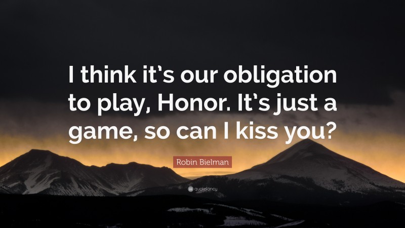 Robin Bielman Quote: “I think it’s our obligation to play, Honor. It’s just a game, so can I kiss you?”