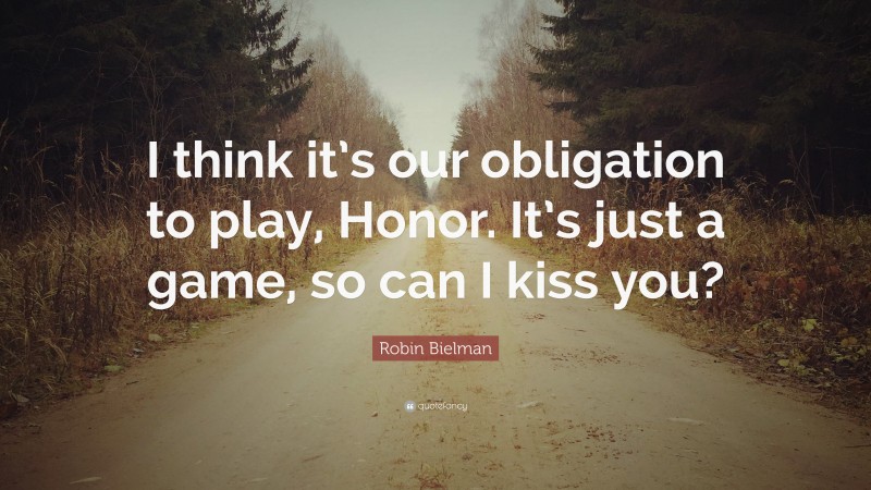 Robin Bielman Quote: “I think it’s our obligation to play, Honor. It’s just a game, so can I kiss you?”