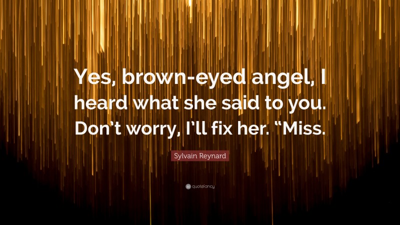 Sylvain Reynard Quote: “Yes, brown-eyed angel, I heard what she said to you. Don’t worry, I’ll fix her. “Miss.”