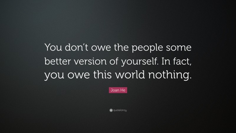 Joan He Quote: “You don’t owe the people some better version of yourself. In fact, you owe this world nothing.”