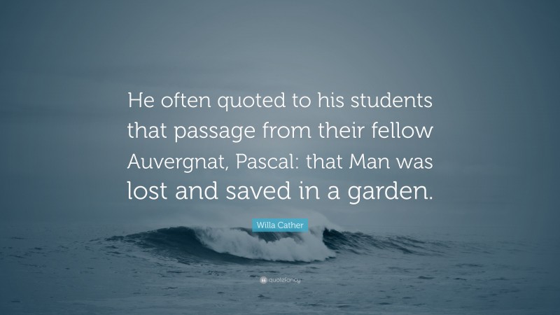 Willa Cather Quote: “He often quoted to his students that passage from their fellow Auvergnat, Pascal: that Man was lost and saved in a garden.”