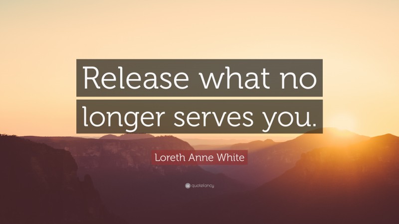 Loreth Anne White Quote: “Release what no longer serves you.”