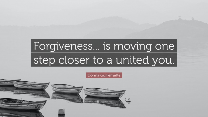 Donna Guillemette Quote: “Forgiveness... is moving one step closer to a united you.”