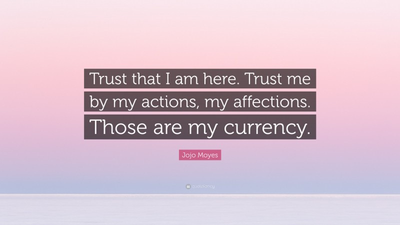 Jojo Moyes Quote: “Trust that I am here. Trust me by my actions, my affections. Those are my currency.”