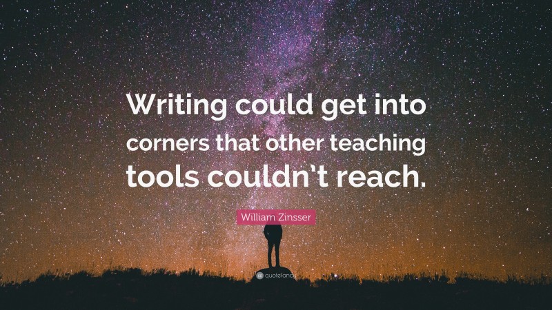 William Zinsser Quote: “Writing could get into corners that other teaching tools couldn’t reach.”