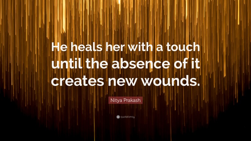 Nitya Prakash Quote: “He heals her with a touch until the absence of it creates new wounds.”