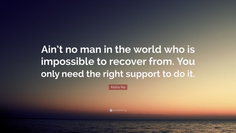 Alisha Rai Quote: “Ain’t no man in the world who is impossible to recover from. You only need the right support to do it.”