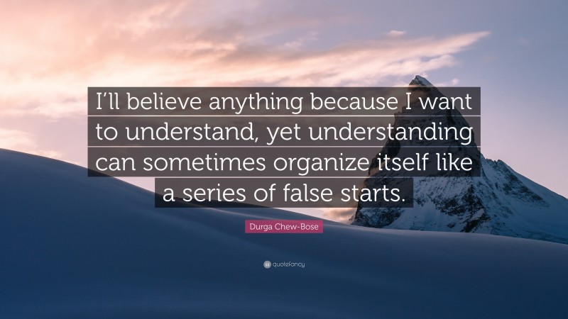 Durga Chew-Bose Quote: “I’ll believe anything because I want to understand, yet understanding can sometimes organize itself like a series of false starts.”