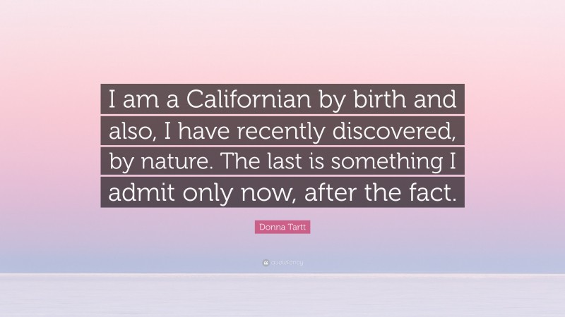 Donna Tartt Quote: “I am a Californian by birth and also, I have recently discovered, by nature. The last is something I admit only now, after the fact.”