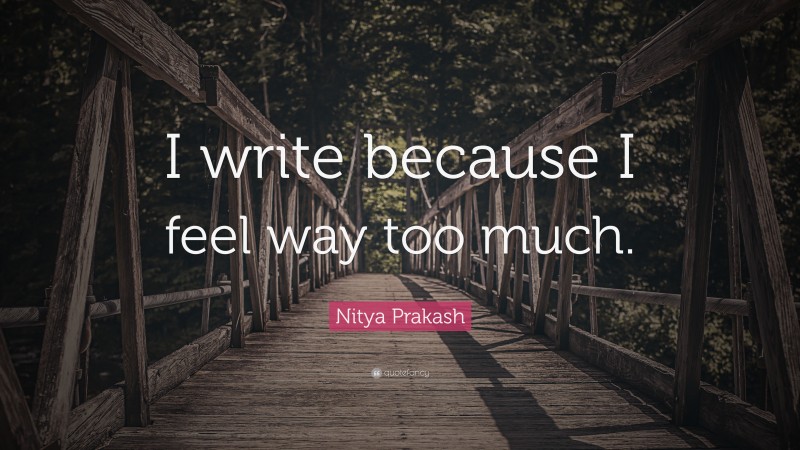 Nitya Prakash Quote: “I write because I feel way too much.”