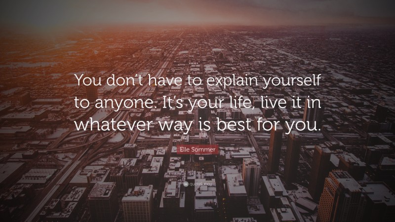 Elle Sommer Quote: “You don’t have to explain yourself to anyone. It’s your life, live it in whatever way is best for you.”