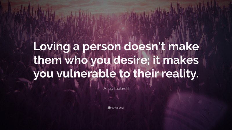 Abby Fabiaschi Quote: “Loving a person doesn’t make them who you desire; it makes you vulnerable to their reality.”