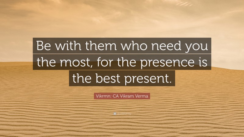 Vikrmn: CA Vikram Verma Quote: “Be with them who need you the most, for the presence is the best present.”