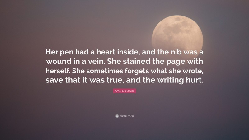 Amal El-Mohtar Quote: “Her pen had a heart inside, and the nib was a wound in a vein. She stained the page with herself. She sometimes forgets what she wrote, save that it was true, and the writing hurt.”