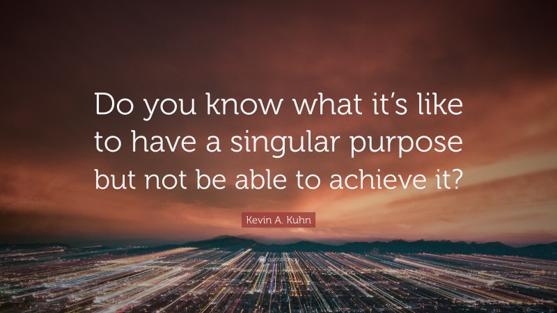 Kevin A. Kuhn Quote: “Do you know what it’s like to have a singular purpose but not be able to achieve it?”