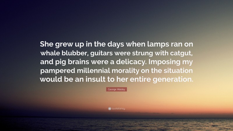 George Watsky Quote: “She grew up in the days when lamps ran on whale blubber, guitars were strung with catgut, and pig brains were a delicacy. Imposing my pampered millennial morality on the situation would be an insult to her entire generation.”