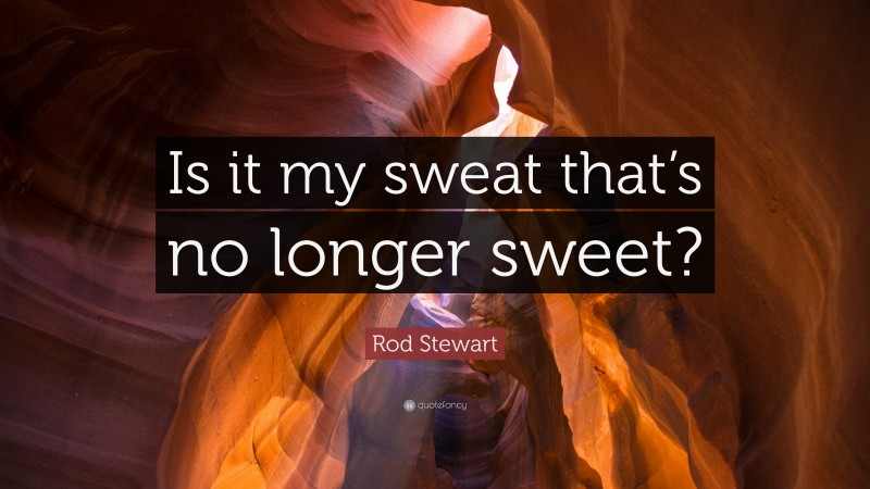 Rod Stewart Quote: “Is it my sweat that’s no longer sweet?”