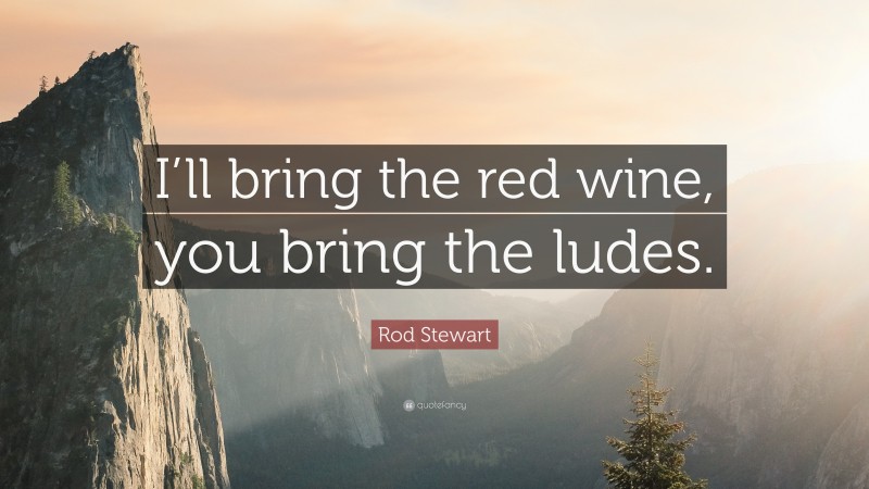 Rod Stewart Quote: “I’ll bring the red wine, you bring the ludes.”