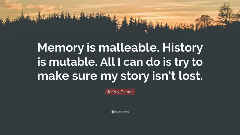 Jeffrey Cranor Quote: “Memory is malleable. History is mutable. All I can do is try to make sure my story isn’t lost.”