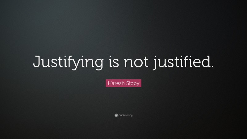 Haresh Sippy Quote: “Justifying is not justified.”