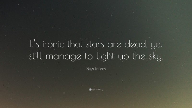 Nitya Prakash Quote: “It’s ironic that stars are dead, yet still manage to light up the sky.”