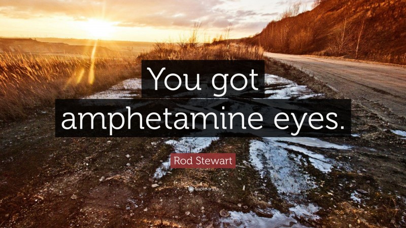Rod Stewart Quote: “You got amphetamine eyes.”