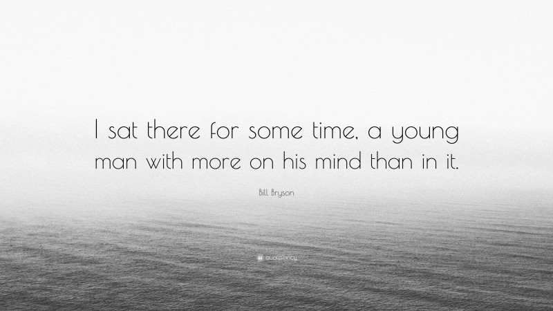 Bill Bryson Quote: “I sat there for some time, a young man with more on his mind than in it.”