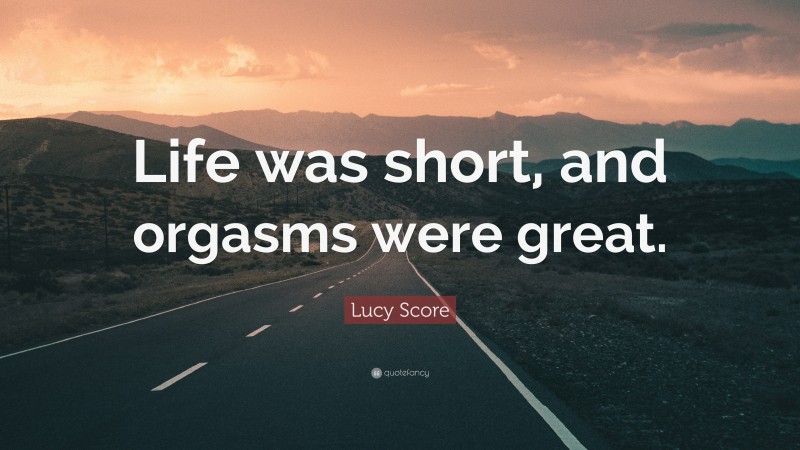 Lucy Score Quote: “Life was short, and orgasms were great.”